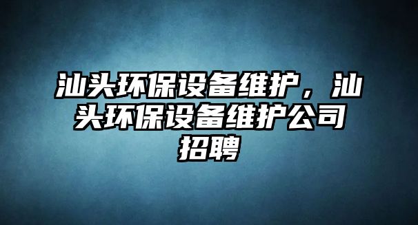 汕頭環(huán)保設(shè)備維護(hù)，汕頭環(huán)保設(shè)備維護(hù)公司招聘