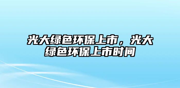 光大綠色環(huán)保上市，光大綠色環(huán)保上市時(shí)間