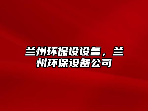 蘭州環(huán)保設(shè)設(shè)備，蘭州環(huán)保設(shè)備公司