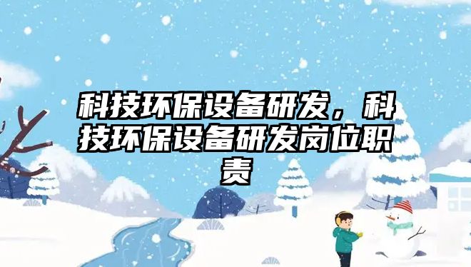 科技環(huán)保設(shè)備研發(fā)，科技環(huán)保設(shè)備研發(fā)崗位職責(zé)