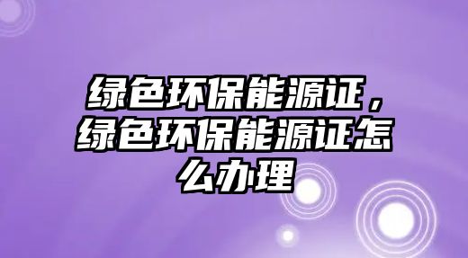 綠色環(huán)保能源證，綠色環(huán)保能源證怎么辦理