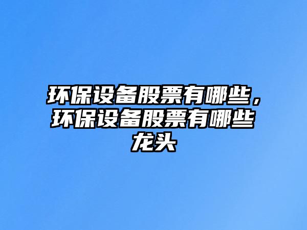 環(huán)保設備股票有哪些，環(huán)保設備股票有哪些龍頭