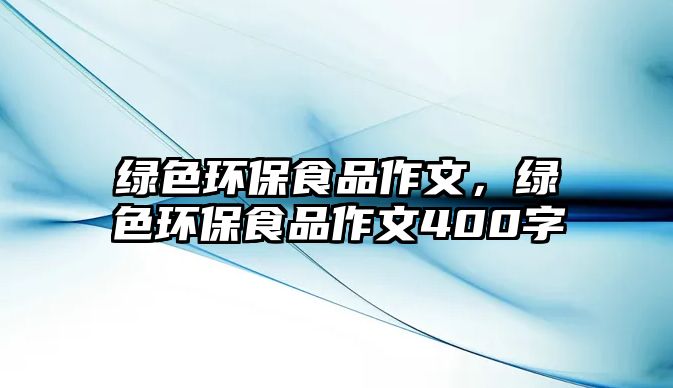 綠色環(huán)保食品作文，綠色環(huán)保食品作文400字
