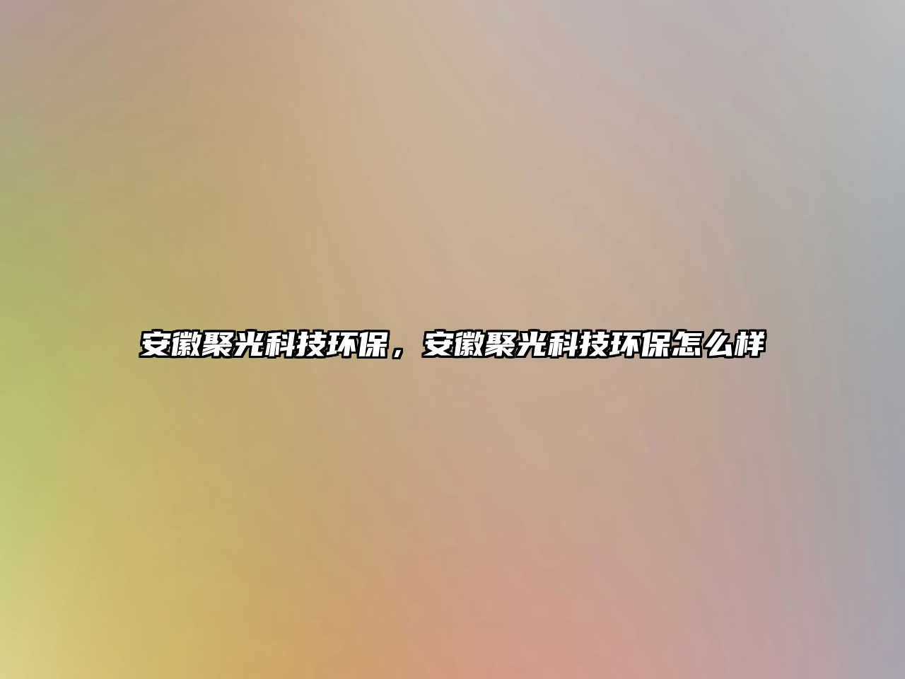 安徽聚光科技環(huán)保，安徽聚光科技環(huán)保怎么樣