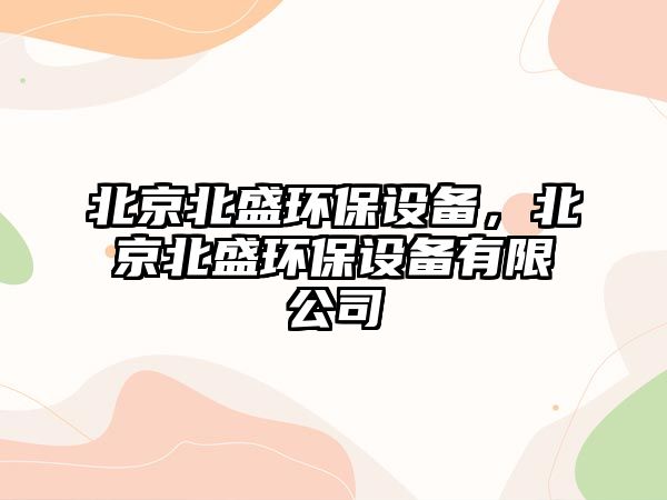 北京北盛環(huán)保設(shè)備，北京北盛環(huán)保設(shè)備有限公司