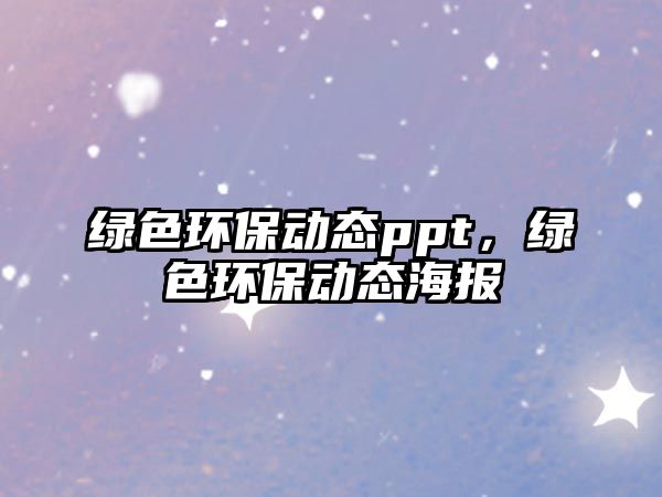 綠色環(huán)保動(dòng)態(tài)ppt，綠色環(huán)保動(dòng)態(tài)海報(bào)