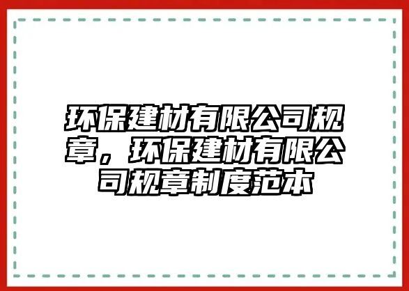 環(huán)保建材有限公司規(guī)章，環(huán)保建材有限公司規(guī)章制度范本