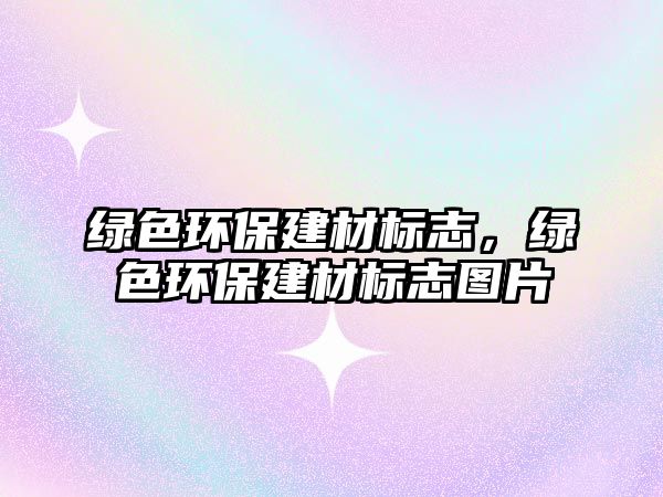 綠色環(huán)保建材標(biāo)志，綠色環(huán)保建材標(biāo)志圖片