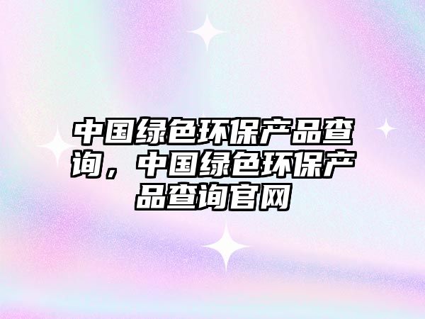 中國(guó)綠色環(huán)保產(chǎn)品查詢(xún)，中國(guó)綠色環(huán)保產(chǎn)品查詢(xún)官網(wǎng)