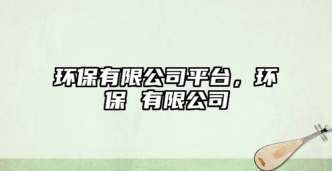 環(huán)保有限公司平臺，環(huán)保 有限公司