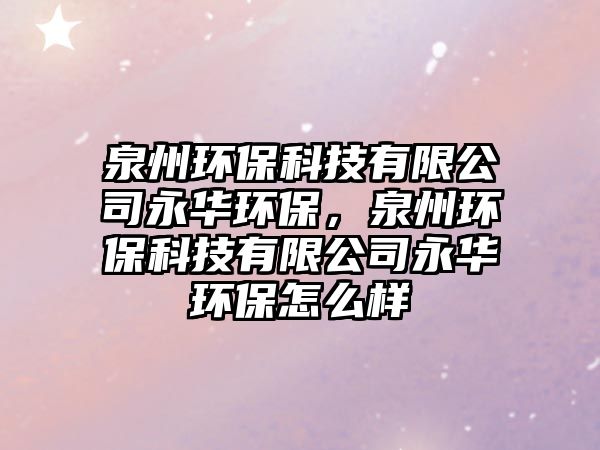 泉州環(huán)保科技有限公司永華環(huán)保，泉州環(huán)?？萍加邢薰居廊A環(huán)保怎么樣