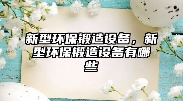 新型環(huán)保鍛造設(shè)備，新型環(huán)保鍛造設(shè)備有哪些