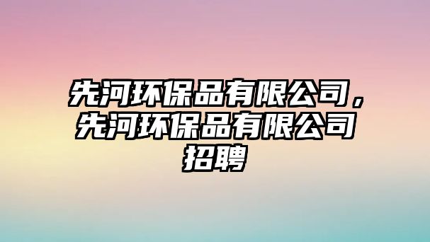 先河環(huán)保品有限公司，先河環(huán)保品有限公司招聘