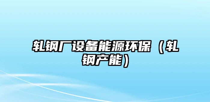 軋鋼廠設(shè)備能源環(huán)保（軋鋼產(chǎn)能）
