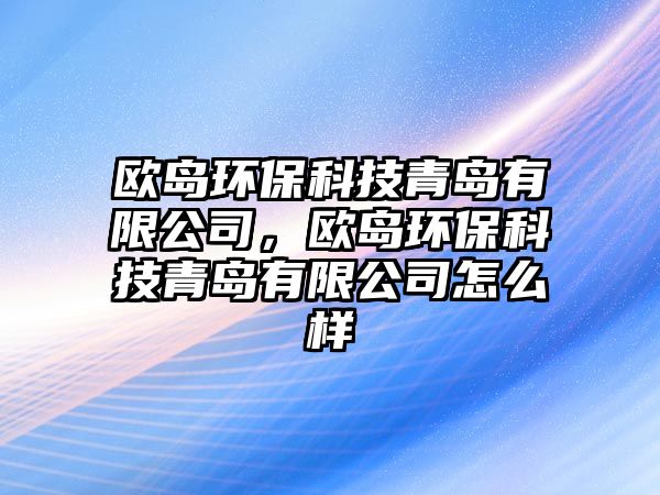 歐島環(huán)?？萍记鄭u有限公司，歐島環(huán)?？萍记鄭u有限公司怎么樣