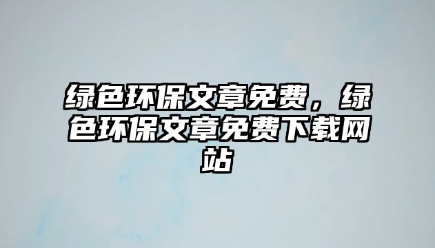 綠色環(huán)保文章免費(fèi)，綠色環(huán)保文章免費(fèi)下載網(wǎng)站
