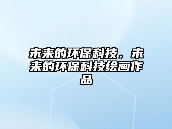 未來(lái)的環(huán)?？萍迹磥?lái)的環(huán)?？萍祭L畫(huà)作品