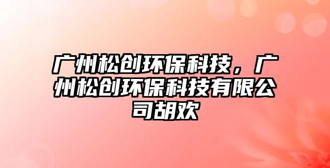 廣州松創(chuàng)環(huán)?？萍?，廣州松創(chuàng)環(huán)?？萍加邢薰竞鷼g