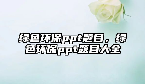 綠色環(huán)保ppt題目，綠色環(huán)保ppt題目大全