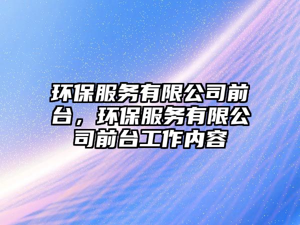 環(huán)保服務(wù)有限公司前臺，環(huán)保服務(wù)有限公司前臺工作內(nèi)容
