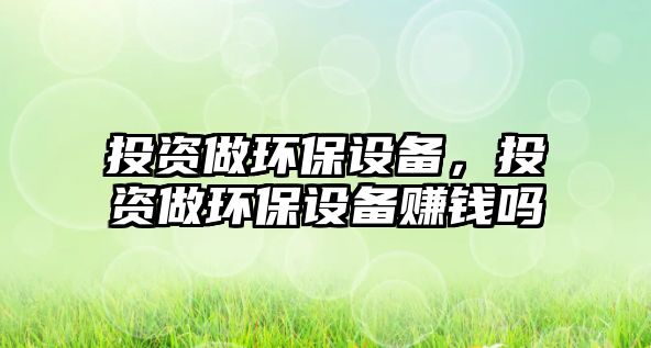 投資做環(huán)保設(shè)備，投資做環(huán)保設(shè)備賺錢嗎