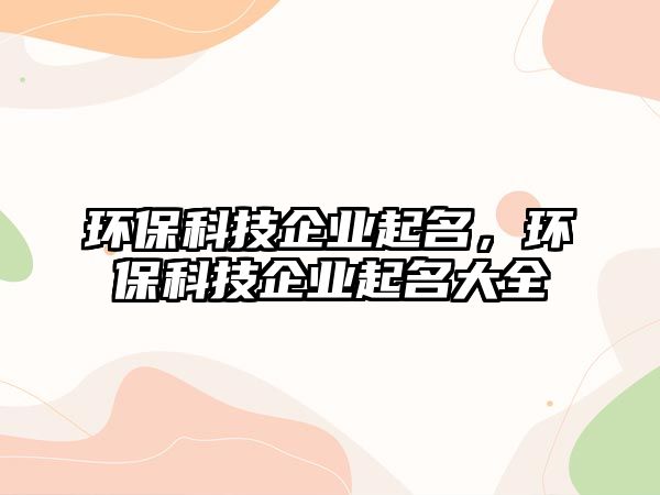環(huán)?？萍计髽I(yè)起名，環(huán)?？萍计髽I(yè)起名大全