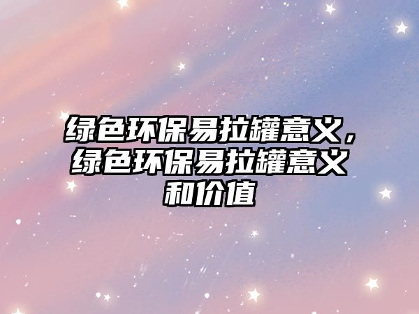 綠色環(huán)保易拉罐意義，綠色環(huán)保易拉罐意義和價值