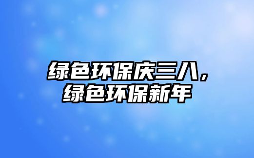 綠色環(huán)保慶三八，綠色環(huán)保新年