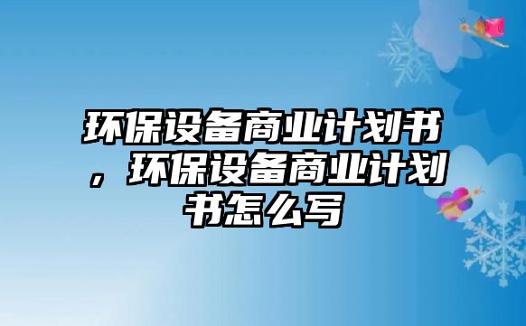 環(huán)保設(shè)備商業(yè)計(jì)劃書，環(huán)保設(shè)備商業(yè)計(jì)劃書怎么寫