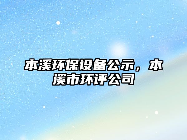 本溪環(huán)保設(shè)備公示，本溪市環(huán)評(píng)公司