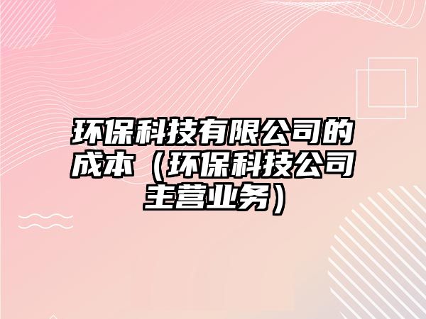 環(huán)?？萍加邢薰镜某杀荆ōh(huán)保科技公司主營業(yè)務(wù)）