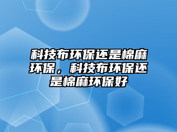 科技布環(huán)保還是棉麻環(huán)保，科技布環(huán)保還是棉麻環(huán)保好