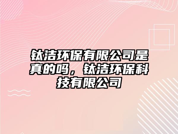 鈦潔環(huán)保有限公司是真的嗎，鈦潔環(huán)?？萍加邢薰? class=