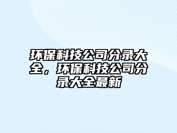 環(huán)保科技公司分錄大全，環(huán)?？萍脊痉咒洿笕钚? class=
