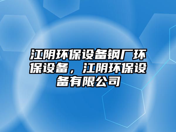 江陰環(huán)保設備鋼廠環(huán)保設備，江陰環(huán)保設備有限公司