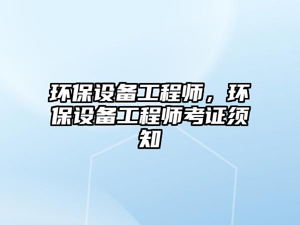 環(huán)保設(shè)備工程師，環(huán)保設(shè)備工程師考證須知