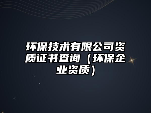 環(huán)保技術(shù)有限公司資質(zhì)證書查詢（環(huán)保企業(yè)資質(zhì)）