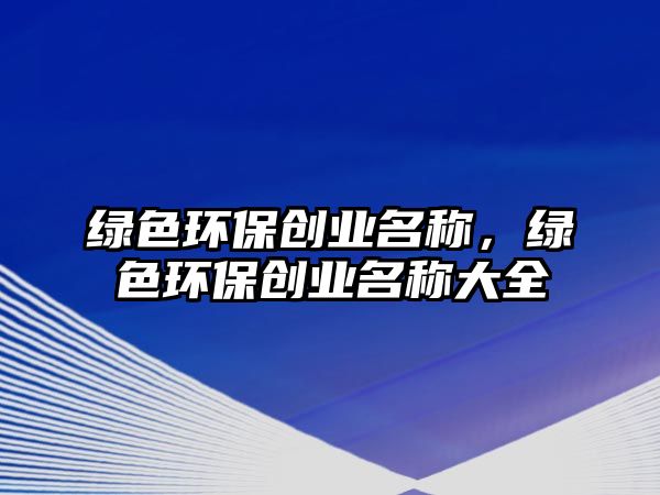 綠色環(huán)保創(chuàng)業(yè)名稱，綠色環(huán)保創(chuàng)業(yè)名稱大全