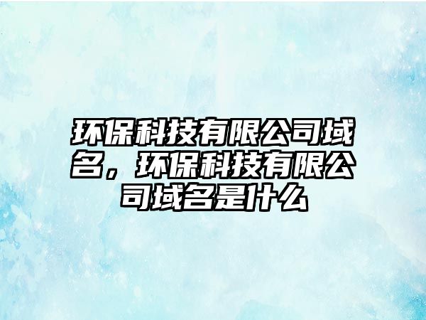 環(huán)?？萍加邢薰居蛎?，環(huán)保科技有限公司域名是什么