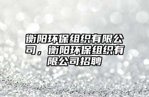 衡陽環(huán)保組織有限公司，衡陽環(huán)保組織有限公司招聘