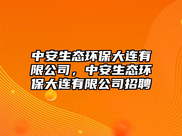 中安生態(tài)環(huán)保大連有限公司，中安生態(tài)環(huán)保大連有限公司招聘
