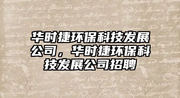 華時捷環(huán)?？萍及l(fā)展公司，華時捷環(huán)?？萍及l(fā)展公司招聘