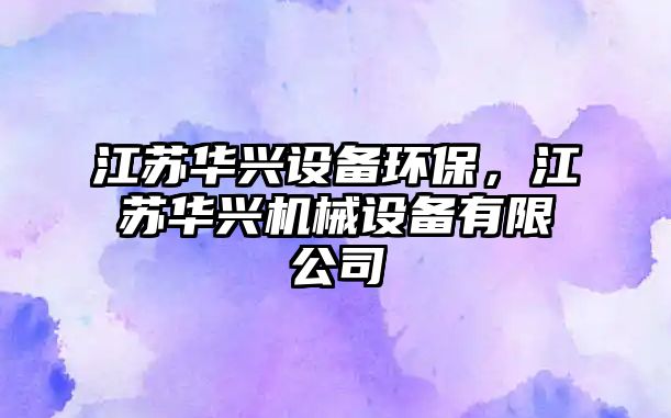 江蘇華興設(shè)備環(huán)保，江蘇華興機(jī)械設(shè)備有限公司
