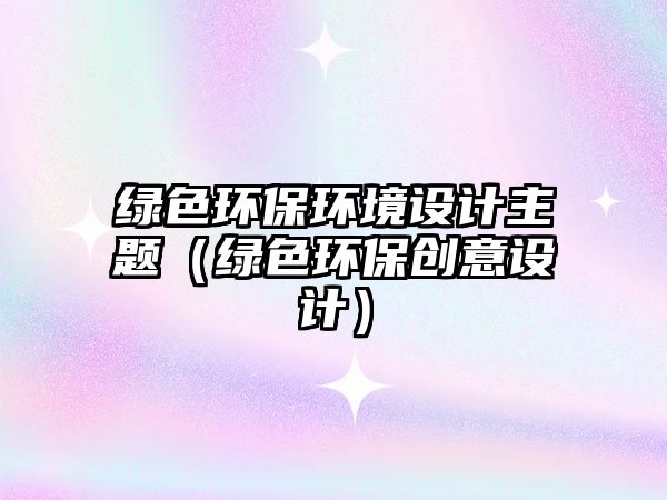 綠色環(huán)保環(huán)境設(shè)計主題（綠色環(huán)保創(chuàng)意設(shè)計）