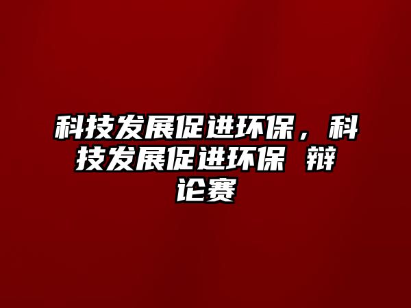 科技發(fā)展促進(jìn)環(huán)保，科技發(fā)展促進(jìn)環(huán)保 辯論賽