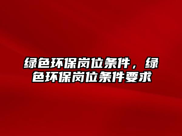 綠色環(huán)保崗位條件，綠色環(huán)保崗位條件要求