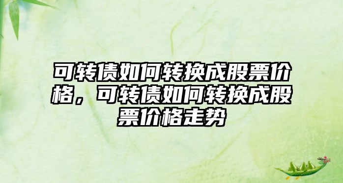 可轉(zhuǎn)債如何轉(zhuǎn)換成股票價(jià)格，可轉(zhuǎn)債如何轉(zhuǎn)換成股票價(jià)格走勢