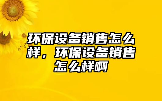 環(huán)保設(shè)備銷(xiāo)售怎么樣，環(huán)保設(shè)備銷(xiāo)售怎么樣啊