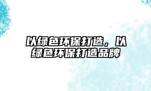 以綠色環(huán)保打造，以綠色環(huán)保打造品牌