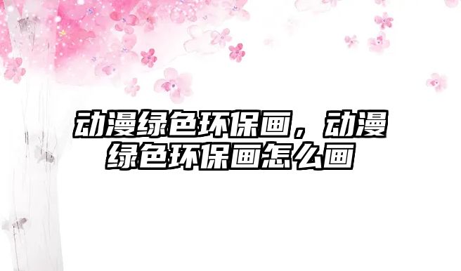 動(dòng)漫綠色環(huán)保畫，動(dòng)漫綠色環(huán)保畫怎么畫